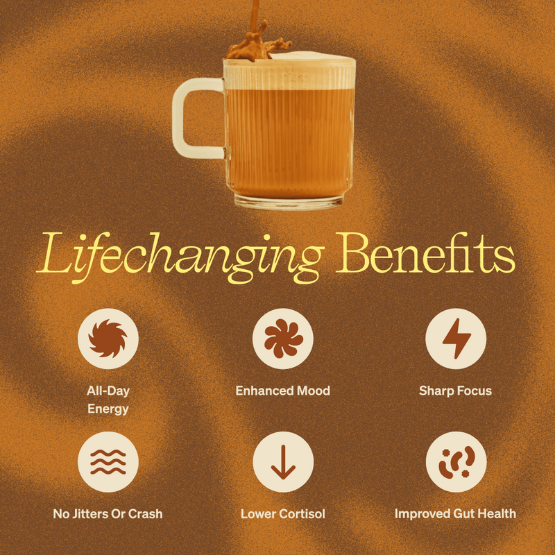 Lifechanging Benefits: All-Day Energy. Enhanced Mood. Sharp Focus. No Jitters Or Crash. Lower Cortisol. Improved Gut Health.