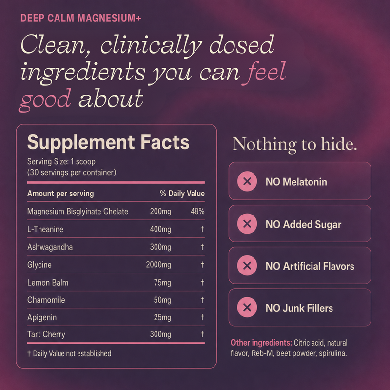 Clean, clinically dosed ingredients you can feel good about. Serving Size 1 scoop (30 servings per container).  Supplement Facts: Magnesium Bisglyinate Chelate 200mg 48% DV. L-Theanine 400mg. Ashwagandha 300mg. Glycine 2000mg. Lemon Balm 75mg. Chamomile 50mg. Apigenin 25m. Tart Cherry 300mg. Other ingredients: Citric acid, natural flavor, Reb-M, beet powder, spirulina. No melatonin. No added sugar. No artificial flavors. No junk fillers.